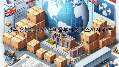 광주 용봉동 이사, 준비물부터 서비스까지 완벽 가이드!