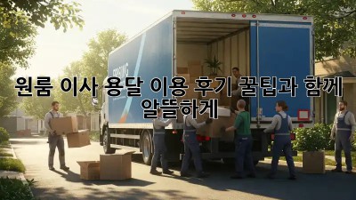 원룸 이사, 용달 이용 후기: 꿀팁과 함께 알뜰하게!